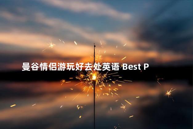 曼谷情侣游玩好去处英语 Best Places for Couples to Explore in Bangkok